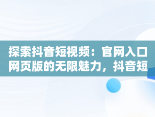 探索抖音短视频：官网入口网页版的无限魅力，抖音短视频在线观看官网入口网页版下载 