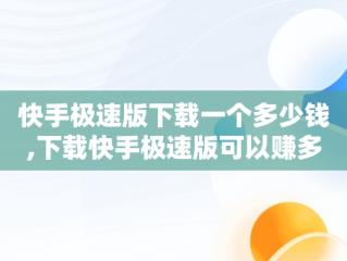 快手极速版下载一个多少钱,下载快手极速版可以赚多少钱
