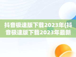 抖音极速版下载2023年(抖音极速版下载2023年最新版抖音下载)