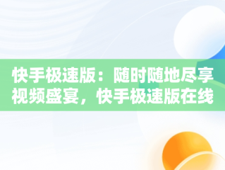 快手极速版：随时随地尽享视频盛宴，快手极速版在线观看视频怎么关闭 