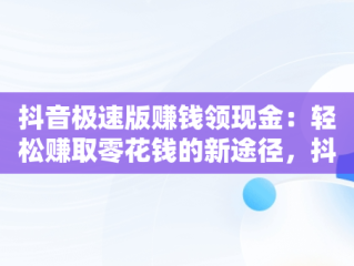 抖音极速版赚钱领现金：轻松赚取零花钱的新途径，抖音极速版赚钱领现金下载安装 