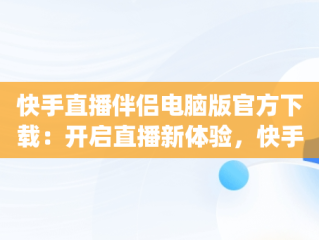 快手直播伴侣电脑版官方下载：开启直播新体验，快手pc直播伴侣手机版本 