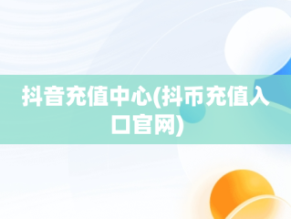 抖音充值中心(抖币充值入口官网)