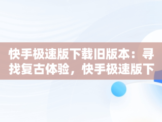 快手极速版下载旧版本：寻找复古体验，快手极速版下载旧版本20209.4 