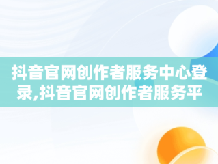 抖音官网创作者服务中心登录,抖音官网创作者服务平台