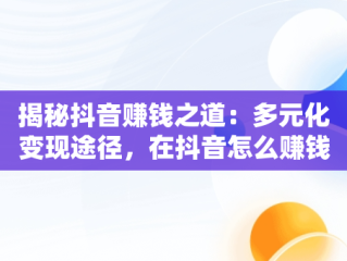 揭秘抖音赚钱之道：多元化变现途径，在抖音怎么赚钱 