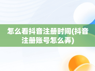 怎么看抖音注册时间(抖音注册账号怎么弄)