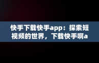 快手下载快手app：探索短视频的世界，下载快手啊app 