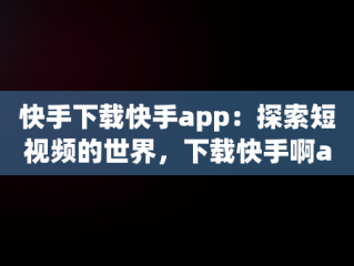 快手下载快手app：探索短视频的世界，下载快手啊app 