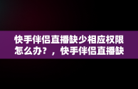 快手伴侣直播缺少相应权限怎么办？，快手伴侣直播缺少相应权限怎么办啊 