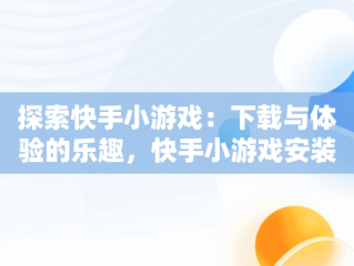 探索快手小游戏：下载与体验的乐趣，快手小游戏安装 