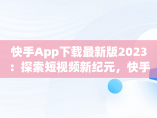快手App下载最新版2023：探索短视频新纪元，快手app下载最新版2025 