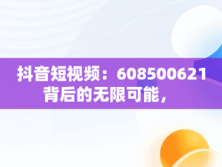 抖音短视频：608500621背后的无限可能， 