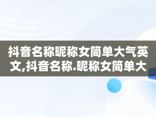 抖音名称昵称女简单大气英文,抖音名称.昵称女简单大气