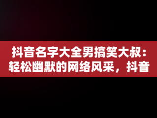抖音名字大全男搞笑大叔：轻松幽默的网络风采，抖音名字大全男搞笑大叔图片 