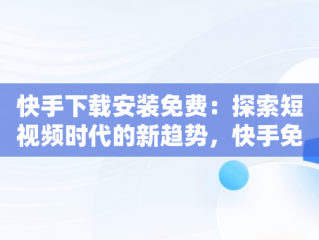 快手下载安装免费：探索短视频时代的新趋势，快手免费下载安装2019版 