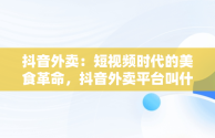 抖音外卖：短视频时代的美食革命，抖音外卖平台叫什么 