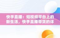 快手直播：短视频平台上的新生活，快手直播带货的详细流程 