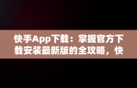快手App下载：掌握官方下载安装最新版的全攻略，快手app下载安装2021最新版 
