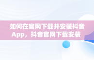 如何在官网下载并安装抖音App，抖音官网下载安装 app团购直播 