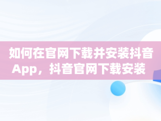 如何在官网下载并安装抖音App，抖音官网下载安装 app团购直播 