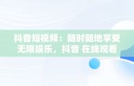 抖音短视频：随时随地享受无限娱乐，抖音 在线观看 