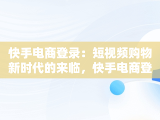 快手电商登录：短视频购物新时代的来临，快手电商登录入口官网 