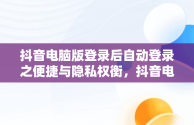 抖音电脑版登录后自动登录之便捷与隐私权衡，抖音电脑版登录后会自动登录吗 
