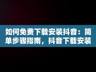 如何免费下载安装抖音：简单步骤指南，抖音下载安装免费下载2023,重新下载一个抖音 