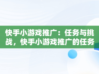 快手小游戏推广：任务与挑战，快手小游戏推广的任务是什么 