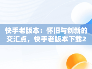 快手老版本：怀旧与创新的交汇点，快手老版本下载2017 