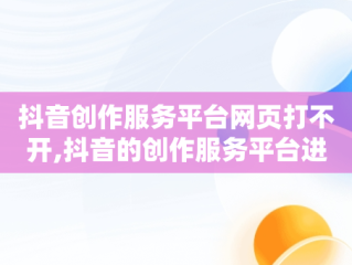 抖音创作服务平台网页打不开,抖音的创作服务平台进不去