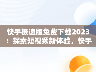 快手极速版免费下载2023：探索短视频新体验，快手极速版 免费下载2023赚钱版安全吗是真的吗 