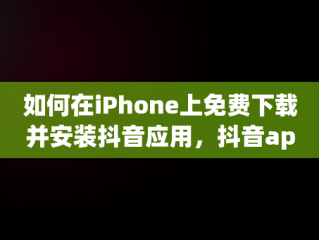 如何在iPhone上免费下载并安装抖音应用，抖音app下载苹果版下载 