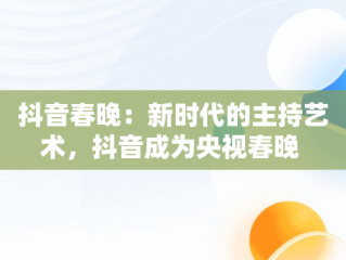 抖音春晚：新时代的主持艺术，抖音成为央视春晚 