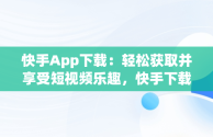 快手App下载：轻松获取并享受短视频乐趣，快手下载安装 