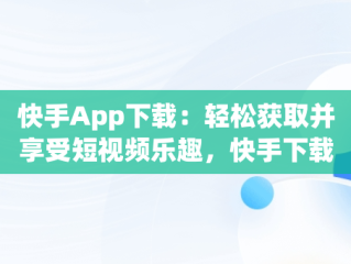 快手App下载：轻松获取并享受短视频乐趣，快手下载安装 