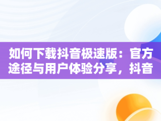 如何下载抖音极速版：官方途径与用户体验分享，抖音极速版官方安全下载 