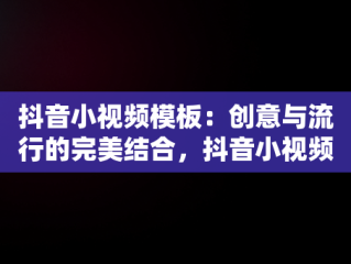 抖音小视频模板：创意与流行的完美结合，抖音小视频模板怎么弄 
