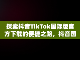 探索抖音TikTok国际版官方下载的便捷之路，抖音国际版 tiktok1.2.0 