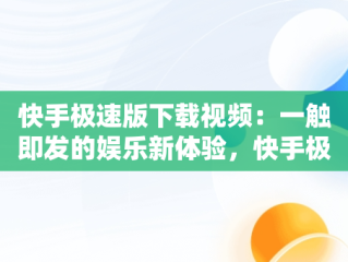 快手极速版下载视频：一触即发的娱乐新体验，快手极速版下载视频作者知道吗 