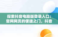 探索抖音电脑版登录入口：官网网页的便捷之门，抖音电脑官方网站登录 