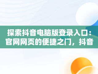 探索抖音电脑版登录入口：官网网页的便捷之门，抖音电脑官方网站登录 