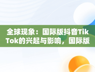 全球现象：国际版抖音TikTok的兴起与影响，国际版抖音tiktok安卓下载 