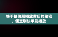 快手低价刷播放背后的秘密，便宜刷快手刷播放 