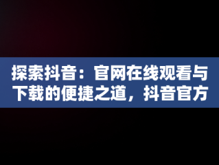 探索抖音：官网在线观看与下载的便捷之道，抖音官方网页入口 