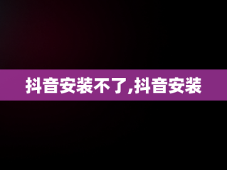 抖音安装不了,抖音安装