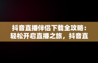 抖音直播伴侣下载全攻略：轻松开启直播之旅，抖音直播伴侣怎么下载 