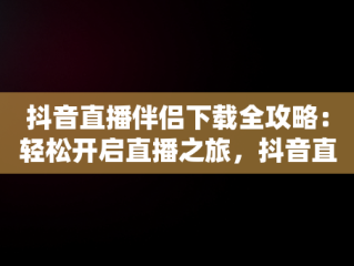 抖音直播伴侣下载全攻略：轻松开启直播之旅，抖音直播伴侣怎么下载 