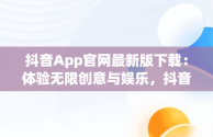 抖音App官网最新版下载：体验无限创意与娱乐，抖音app官网最新版下载苹果 
